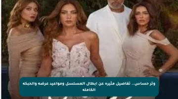 وتر حساس.. تفاصيل مثيرة عن أبطال المسلسل ومواعيد عرضه والحبكة الكاملة